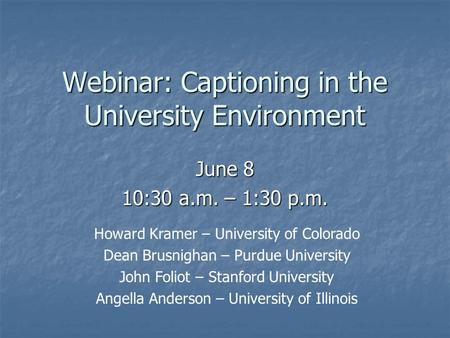 Webinar: Captioning in the University Environment June 8 10:30 a.m. – 1:30 p.m. Howard Kramer – University of Colorado Dean Brusnighan – Purdue University.