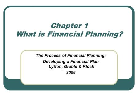 Chapter 1 What is Financial Planning? The Process of Financial Planning: Developing a Financial Plan Lytton, Grable & Klock 2006.