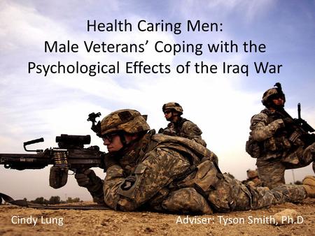 Health Caring Men: Male Veterans’ Coping with the Psychological Effects of the Iraq War Cindy Lung Adviser: Tyson Smith, Ph.D.