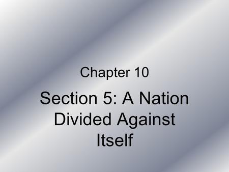 Chapter 10 Section 5: A Nation Divided Against Itself.