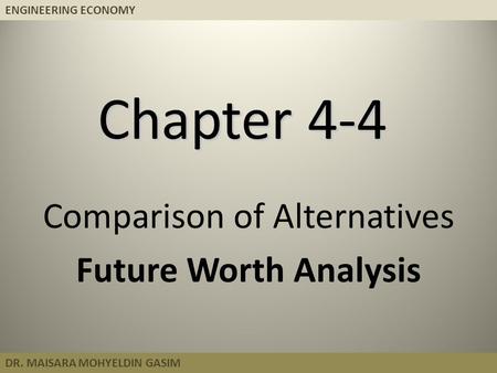 ENGINEERING ECONOMY DR. MAISARA MOHYELDIN GASIM Chapter 4-4 Comparison of Alternatives Future Worth Analysis.