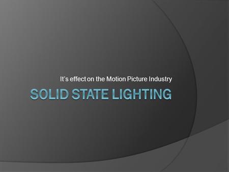 It’s effect on the Motion Picture Industry. What is Solid State Lighting?  Any type of lighting that uses LEDs, OLEDs (Organic), or PLEDs (Polymer) 