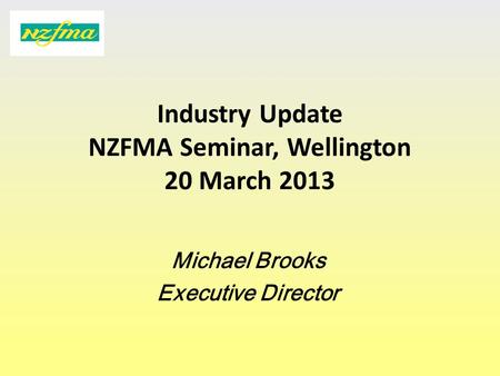 Industry Update NZFMA Seminar, Wellington 20 March 2013 Michael Brooks Executive Director.