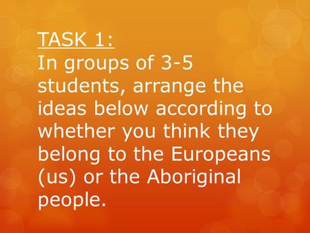 TASK 1: In groups of 3-5 students, arrange the ideas below according to whether you think they belong to the Europeans (us) or the Aboriginal people.