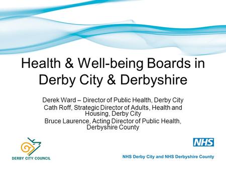 Health & Well-being Boards in Derby City & Derbyshire Derek Ward – Director of Public Health, Derby City Cath Roff, Strategic Director of Adults, Health.