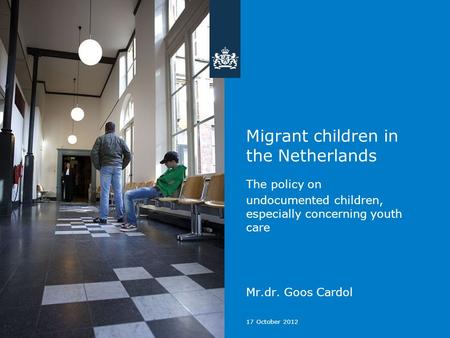 17 October 2012 Migrant children in the Netherlands The policy on undocumented children, especially concerning youth care Mr.dr. Goos Cardol.