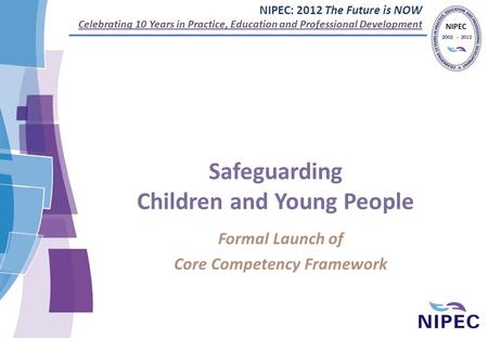 NIPEC: 2012 The Future is NOW Celebrating 10 Years in Practice, Education and Professional Development Safeguarding Children and Young People Formal Launch.