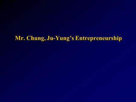 Mr. Chung, Ju-Yung’s Entrepreneurship Mr. Chung, Ju-Yung’s Entrepreneurship.