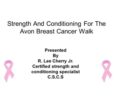 Strength And Conditioning For The Avon Breast Cancer Walk Presented By R. Lee Cherry Jr. Certified strength and conditioning specialist C.S.C.S.