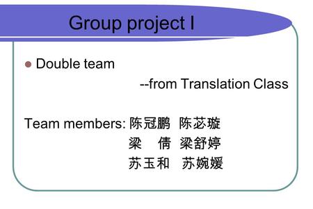 Double team --from Translation Class Team members: 陈冠鹏 陈苾璇 梁 倩 梁舒婷 苏玉和 苏婉媛 Group project I.