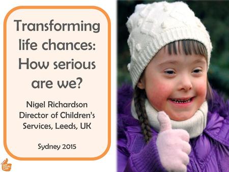 Transforming life chances: How serious are we? Nigel Richardson Director of Children’s Services, Leeds, UK Sydney 2015.