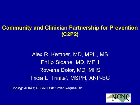 Community and Clinician Partnership for Prevention (C2P2) Alex R. Kemper, MD, MPH, MS Philip Sloane, MD, MPH Rowena Dolor, MD, MHS Tricia L. Trinite’,