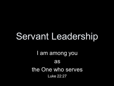 Servant Leadership I am among you as the One who serves Luke 22:27.