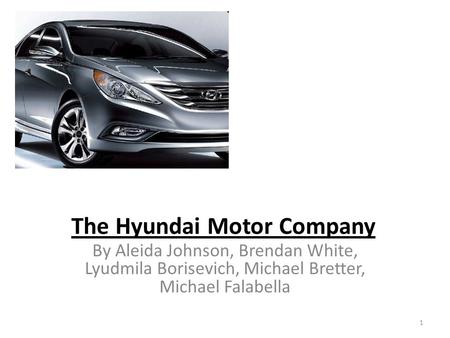 The Hyundai Motor Company By Aleida Johnson, Brendan White, Lyudmila Borisevich, Michael Bretter, Michael Falabella 1.