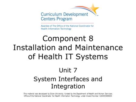 Unit 7 System Interfaces and Integration Component 8 Installation and Maintenance of Health IT Systems This material was developed by Duke University,