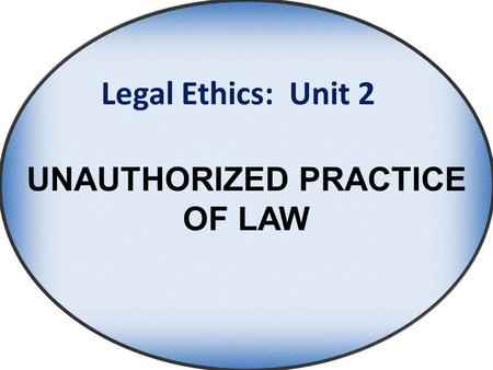 Legal Ethics: Unit 2 UNAUTHORIZED PRACTICE OF LAW.