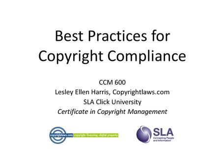 Best Practices for Copyright Compliance CCM 600 Lesley Ellen Harris, Copyrightlaws.com SLA Click University Certificate in Copyright Management.