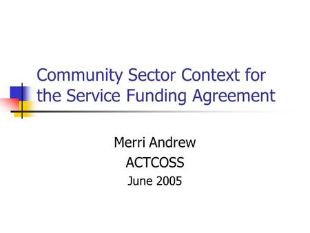 Community Sector Context for the Service Funding Agreement Merri Andrew ACTCOSS June 2005.