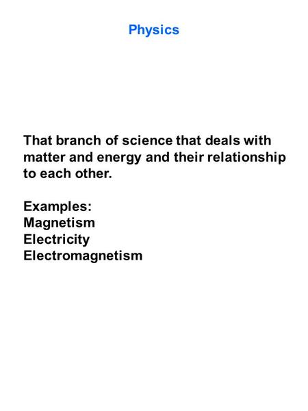 Physics That branch of science that deals with matter and energy and their relationship to each other. Examples: Magnetism Electricity Electromagnetism.