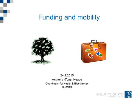 Funding and mobility 24.9.2015 Anthony (Tony) Heape Coordinator for Health & Biosciences UniOGS.