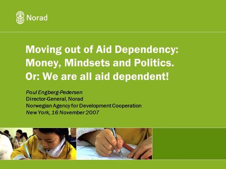 Moving out of Aid Dependency: Money, Mindsets and Politics. Or: We are all aid dependent! Poul Engberg-Pedersen Director-General, Norad Norwegian Agency.