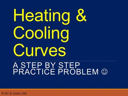 Heating & Cooling Curves A STEP BY STEP PRACTICE PROBLEM © Mr. D. Scott; CHS.