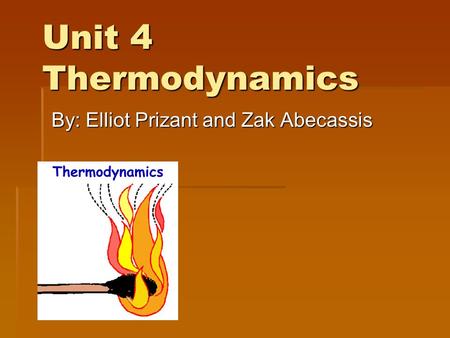 Unit 4 Thermodynamics By: Elliot Prizant and Zak Abecassis By: Elliot Prizant and Zak Abecassis.