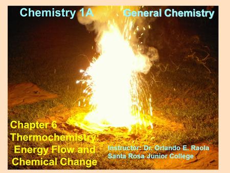 Chapter 6 Thermochemistry: Energy Flow and Chemical Change Chemistry 1A General Chemistry Instructor: Dr. Orlando E. Raola Santa Rosa Junior College.