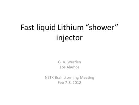 Fast liquid Lithium “shower” injector G. A. Wurden Los Alamos NSTX Brainstorming Meeting Feb 7-8, 2012.