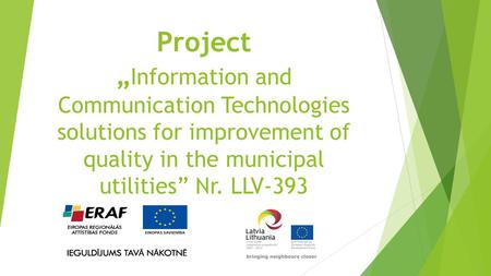 Project „ Information and Communication Technologies solutions for improvement of quality in the municipal utilities” Nr. LLV-393.