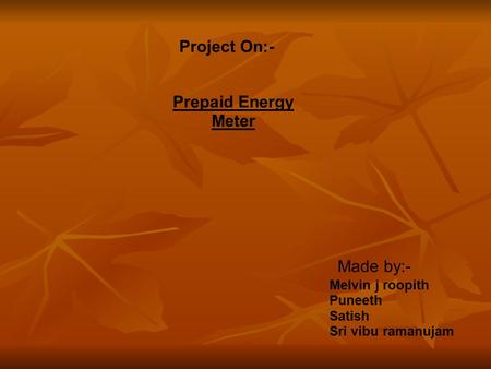 Project On:- Prepaid Energy Meter Made by:- Melvin j roopith Puneeth Satish Sri vibu ramanujam.