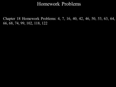 Homework Problems Chapter 18 Homework Problems: 4, 7, 16, 40, 42, 46, 50, 53, 63, 64, 66, 68, 74, 99, 102, 118, 122.