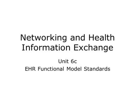 Networking and Health Information Exchange Unit 6c EHR Functional Model Standards.