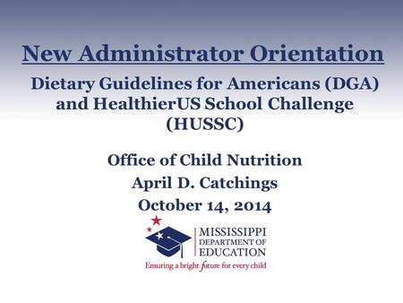 Dietary Guidelines for Americans (DGA) and HealthierUS School Challenge (HUSSC) Office of Child Nutrition April D. Catchings October 14, 2014 New Administrator.