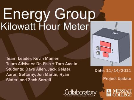 Energy Group Kilowatt Hour Meter Date: 11/14/2011 Project Update Team Leader: Kevin Manieri Team Advisors: Dr. Fish + Tom Austin Students: Dave Allen,