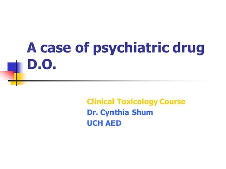 A case of psychiatric drug D.O. Clinical Toxicology Course Dr. Cynthia Shum UCH AED.