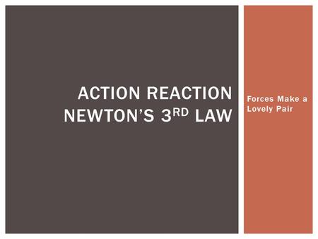 Forces Make a Lovely Pair ACTION REACTION NEWTON’S 3 RD LAW.