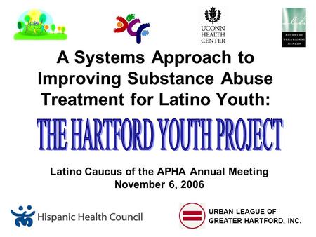 A Systems Approach to Improving Substance Abuse Treatment for Latino Youth: Latino Caucus of the APHA Annual Meeting November 6, 2006 URBAN LEAGUE OF GREATER.