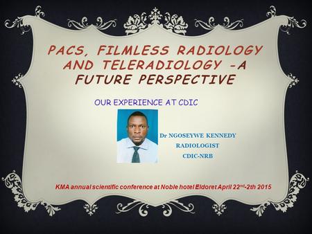 PACS, FILMLESS RADIOLOGY AND TELERADIOLOGY -A FUTURE PERSPECTIVE KMA annual scientific conference at Noble hotel Eldoret April 22 nd -2th 2015 OUR EXPERIENCE.