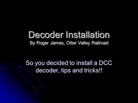 Decoder Installation By Roger James, Otter Valley Railroad So you decided to install a DCC decoder, tips and tricks!!