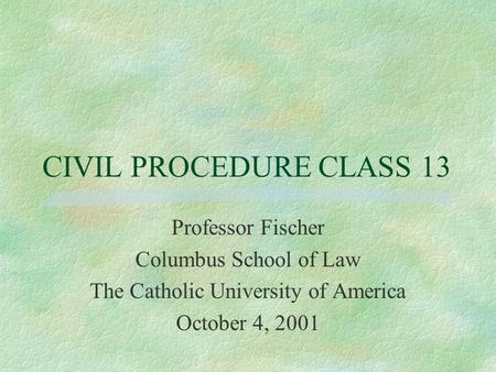 CIVIL PROCEDURE CLASS 13 Professor Fischer Columbus School of Law The Catholic University of America October 4, 2001.