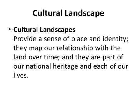 Cultural Landscape Cultural Landscapes Provide a sense of place and identity; they map our relationship with the land over time; and they are part of our.