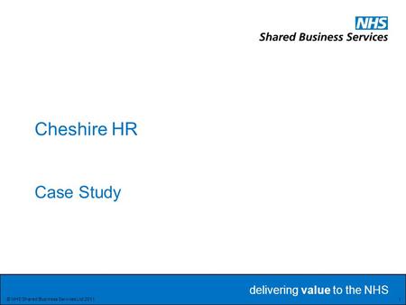 Delivering value to the NHS Delivering value to the NHS 1 © NHS Shared Business Services Ltd 2011 Cheshire HR Case Study.