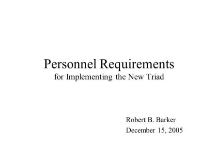 Personnel Requirements for Implementing the New Triad Robert B. Barker December 15, 2005.