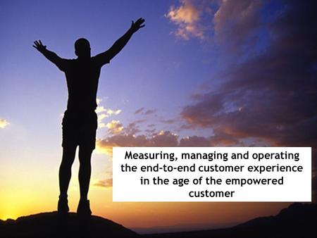 Measuring, managing and operating the end-to-end customer experience in the age of the empowered customer.