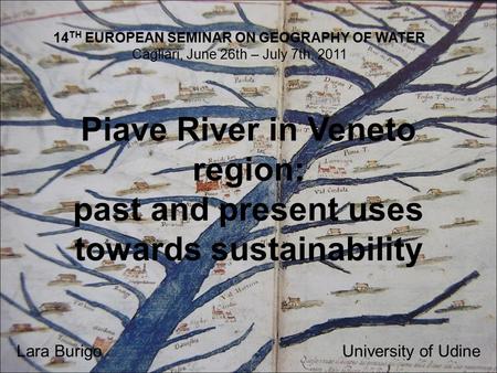 Piave River in Veneto region: past and present uses towards sustainability Lara BurigoUniversity of Udine 14 TH EUROPEAN SEMINAR ON GEOGRAPHY OF WATER.