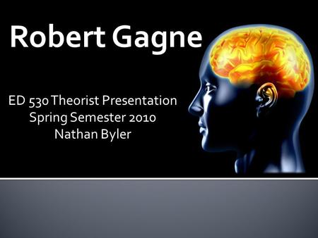 Robert Gagne ED 530 Theorist Presentation Spring Semester 2010 Nathan Byler.