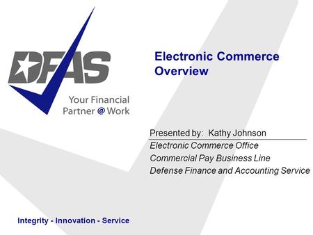 Integrity - Innovation - Service Electronic Commerce Overview Presented by: Kathy Johnson Electronic Commerce Office Commercial Pay Business Line Defense.