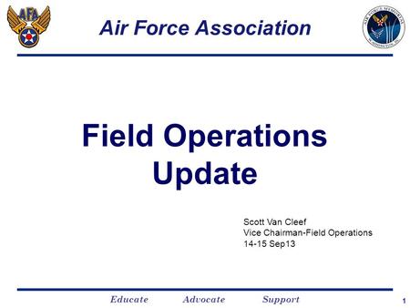 Educate Advocate Support 1 Air Force Association Field Operations Update Scott Van Cleef Vice Chairman-Field Operations 14-15 Sep13.