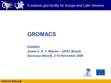 Www.eu-eela.org E-science grid facility for Europe and Latin America E2GRIS1 André A. S. T. Ribeiro – UFRJ (Brazil) Itacuruça (Brazil), 2-15 November 2008.